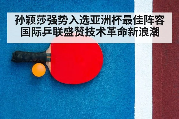 孙颖莎强势入选亚洲杯最佳阵容国际乒联盛赞技术革命新浪潮 - kaiyun