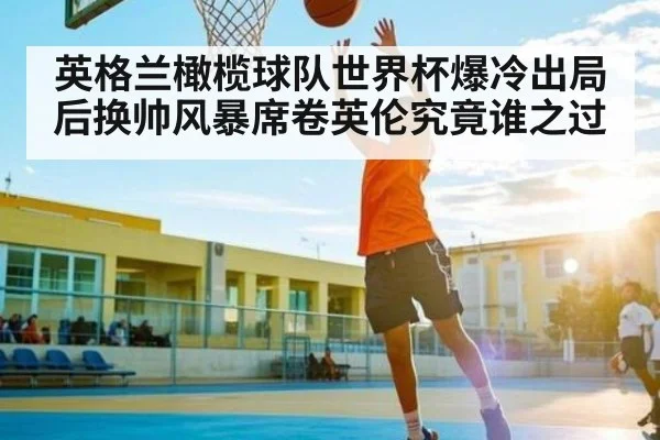 英格兰橄榄球队世界杯爆冷出局后换帅风暴席卷英伦究竟谁之过