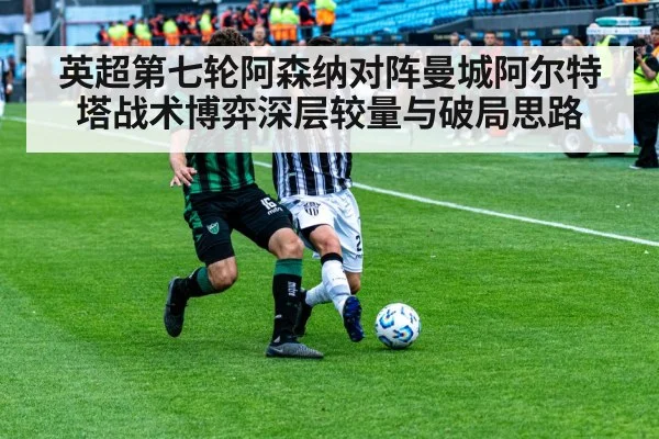 英超第七轮阿森纳对阵曼城阿尔特塔战术博弈深层较量与破局思路 - kaiyun