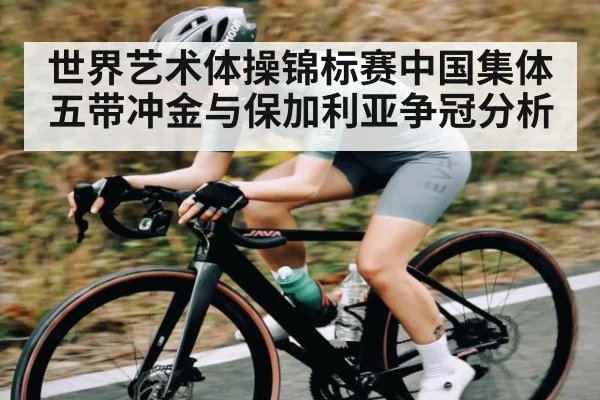 世界艺术体操锦标赛中国集体五带冲金与保加利亚争冠分析 - kaiyun