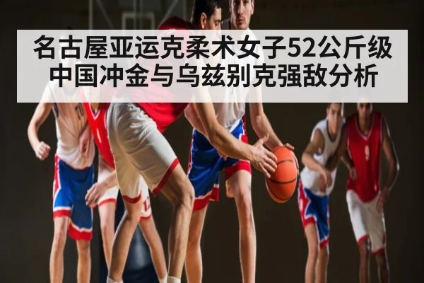 名古屋亚运克柔术女子52公斤级中国冲金与乌兹别克强敌分析 - kaiyun
