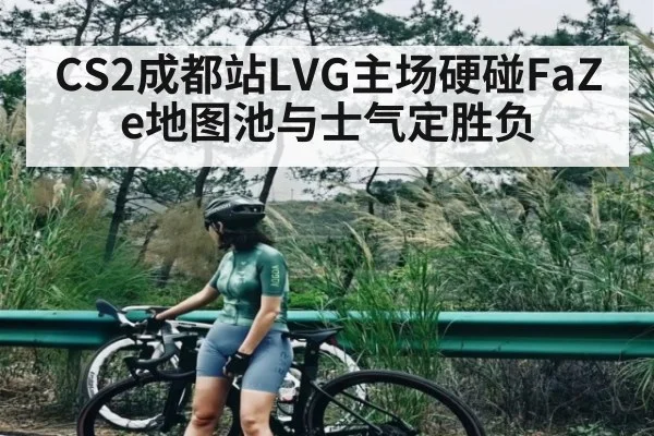 CS2成都站LVG主场硬碰FaZe地图池与士气定胜负 - kaiyun
