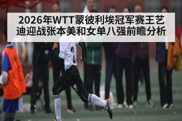 2026年WTT蒙彼利埃冠军赛王艺迪迎战张本美和女单八强前瞻分析